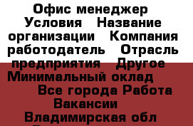 Офис-менеджер. Условия › Название организации ­ Компания-работодатель › Отрасль предприятия ­ Другое › Минимальный оклад ­ 18 000 - Все города Работа » Вакансии   . Владимирская обл.,Вязниковский р-н